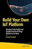 Build Your Own IoT Platform: Develop a Fully Flexible and Scalable Internet of Things Platform in 24 Hours