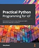 Practical Python Programming for IoT: Build advanced IoT projects using a Raspberry Pi 4, MQTT, RESTful APIs, WebSockets, and Python 3